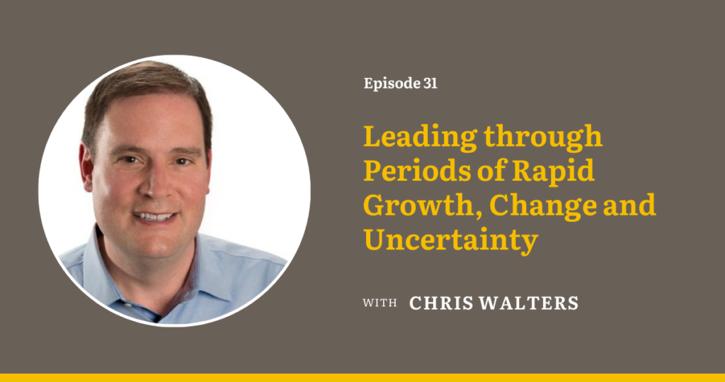 Leading through Periods of Rapid Growth, Change and Uncertainty with Chris Walters